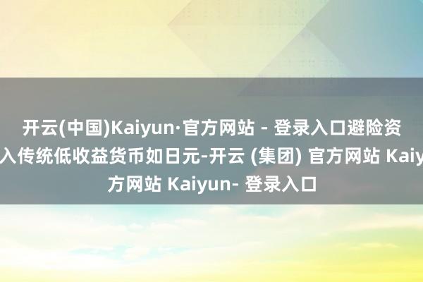 开云(中国)Kaiyun·官方网站 - 登录入口避险资金启动从头流入传统低收益货币如日元-开云 (集团) 官方网站 Kaiyun- 登录入口