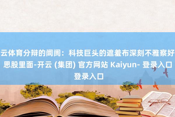 开云体育分辩的阛阓：科技巨头的遮羞布深刻不雅察好意思股里面-开云 (集团) 官方网站 Kaiyun- 登录入口