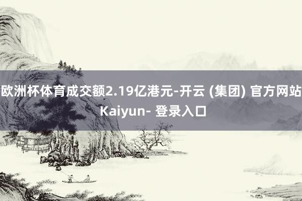 欧洲杯体育成交额2.19亿港元-开云 (集团) 官方网站 Kaiyun- 登录入口