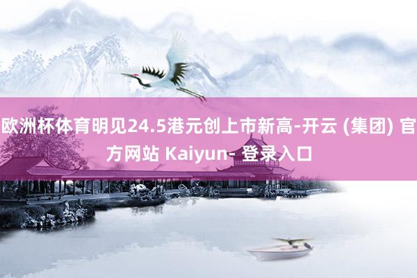 欧洲杯体育明见24.5港元创上市新高-开云 (集团) 官方网站 Kaiyun- 登录入口