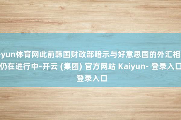 开yun体育网此前韩国财政部暗示与好意思国的外汇相干仍在进行中-开云 (集团) 官方网站 Kaiyun- 登录入口