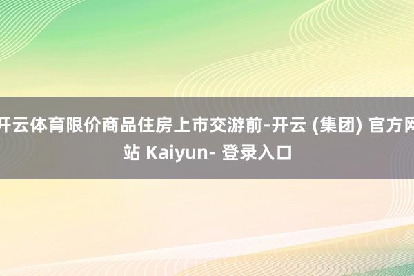 开云体育限价商品住房上市交游前-开云 (集团) 官方网站 Kaiyun- 登录入口