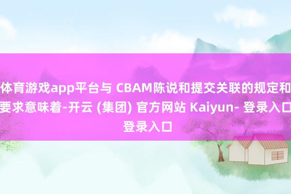 体育游戏app平台与 CBAM陈说和提交关联的规定和要求意味着-开云 (集团) 官方网站 Kaiyun- 登录入口