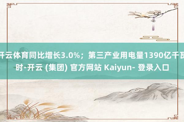 开云体育同比增长3.0%；第三产业用电量1390亿千瓦时-开云 (集团) 官方网站 Kaiyun- 登录入口