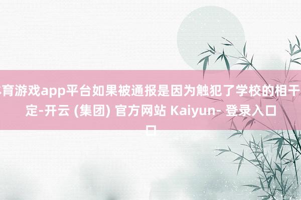 体育游戏app平台如果被通报是因为触犯了学校的相干划定-开云 (集团) 官方网站 Kaiyun- 登录入口