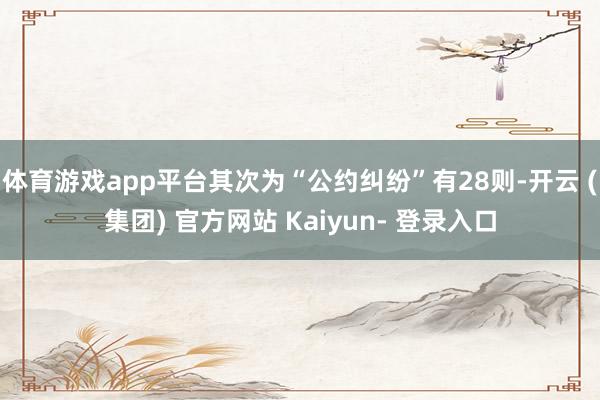 体育游戏app平台其次为“公约纠纷”有28则-开云 (集团) 官方网站 Kaiyun- 登录入口