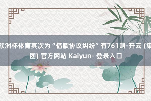 欧洲杯体育其次为“借款协议纠纷”有761则-开云 (集团) 官方网站 Kaiyun- 登录入口