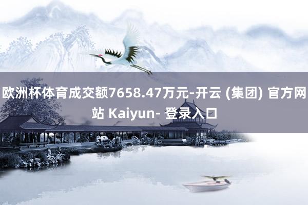 欧洲杯体育成交额7658.47万元-开云 (集团) 官方网站 Kaiyun- 登录入口