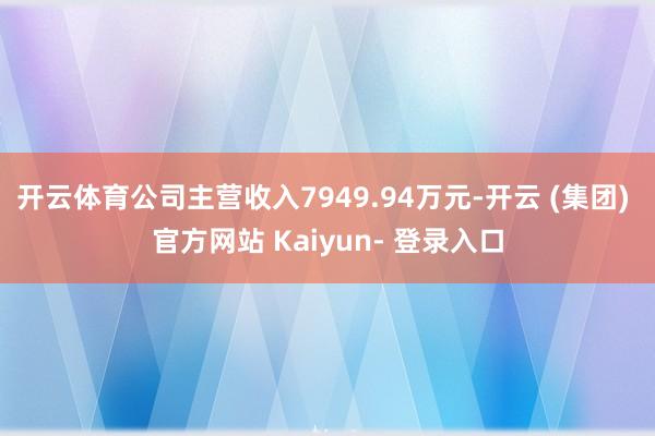 开云体育公司主营收入7949.94万元-开云 (集团) 官方网站 Kaiyun- 登录入口