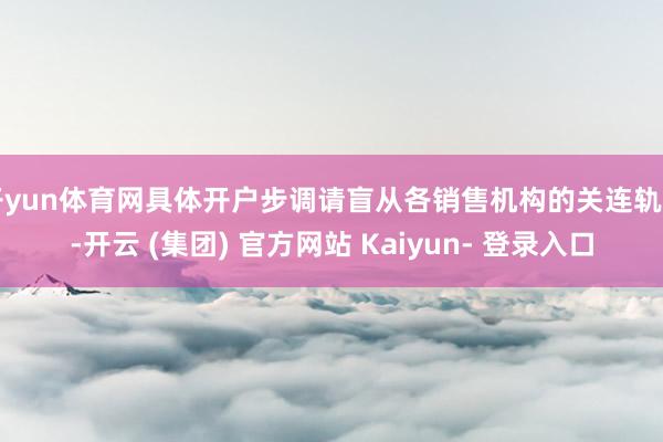 开yun体育网具体开户步调请盲从各销售机构的关连轨则-开云 (集团) 官方网站 Kaiyun- 登录入口