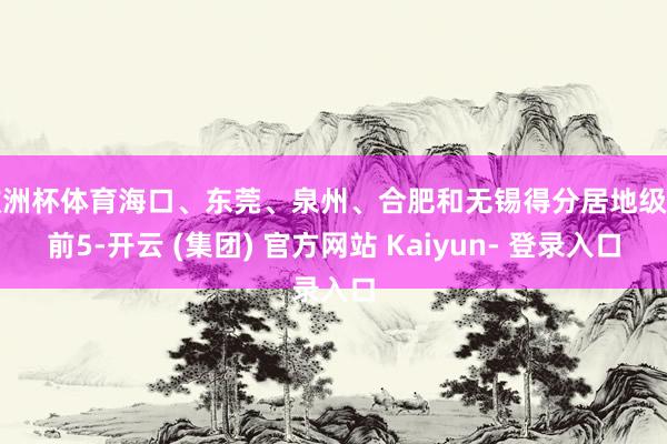 欧洲杯体育海口、东莞、泉州、合肥和无锡得分居地级市前5-开云 (集团) 官方网站 Kaiyun- 登录入口
