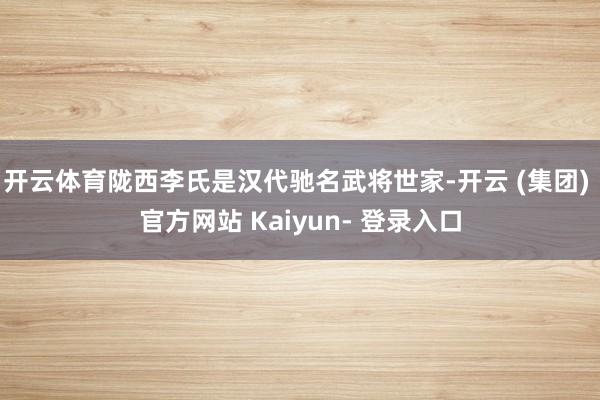 开云体育陇西李氏是汉代驰名武将世家-开云 (集团) 官方网站 Kaiyun- 登录入口