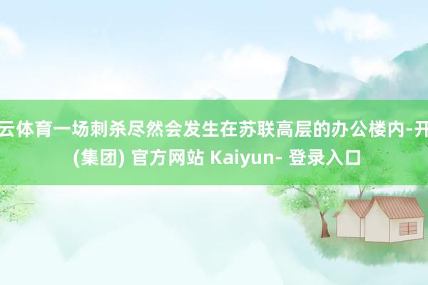 开云体育一场刺杀尽然会发生在苏联高层的办公楼内-开云 (集团) 官方网站 Kaiyun- 登录入口