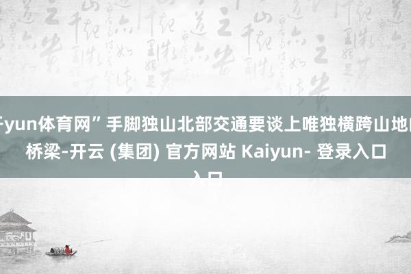 开yun体育网”手脚独山北部交通要谈上唯独横跨山地的桥梁-开云 (集团) 官方网站 Kaiyun- 登录入口