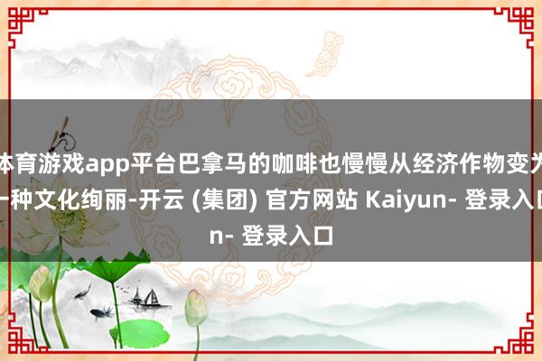 体育游戏app平台巴拿马的咖啡也慢慢从经济作物变为一种文化绚丽-开云 (集团) 官方网站 Kaiyun- 登录入口