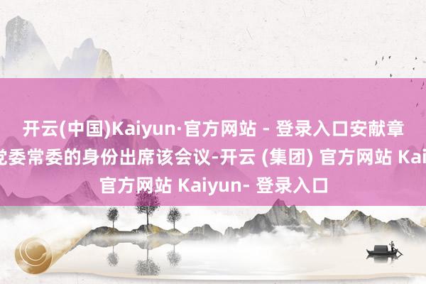 开云(中国)Kaiyun·官方网站 - 登录入口安献章以河北省联社党委常委的身份出席该会议-开云 (集团) 官方网站 Kaiyun- 登录入口