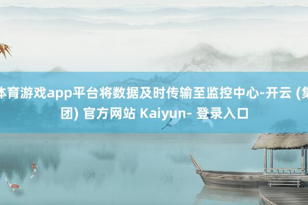 体育游戏app平台将数据及时传输至监控中心-开云 (集团) 官方网站 Kaiyun- 登录入口