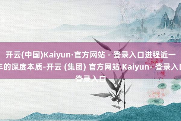 开云(中国)Kaiyun·官方网站 - 登录入口进程近一年的深度本质-开云 (集团) 官方网站 Kaiyun- 登录入口