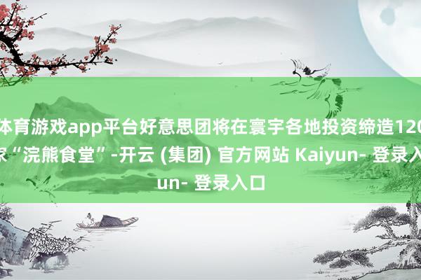 体育游戏app平台好意思团将在寰宇各地投资缔造1200家“浣熊食堂”-开云 (集团) 官方网站 Kaiyun- 登录入口