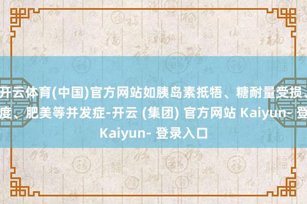 开云体育(中国)官方网站如胰岛素抵牾、糖耐量受损、血脂极度、肥美等并发症-开云 (集团) 官方网站 Kaiyun- 登录入口