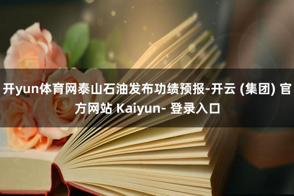 开yun体育网泰山石油发布功绩预报-开云 (集团) 官方网站 Kaiyun- 登录入口