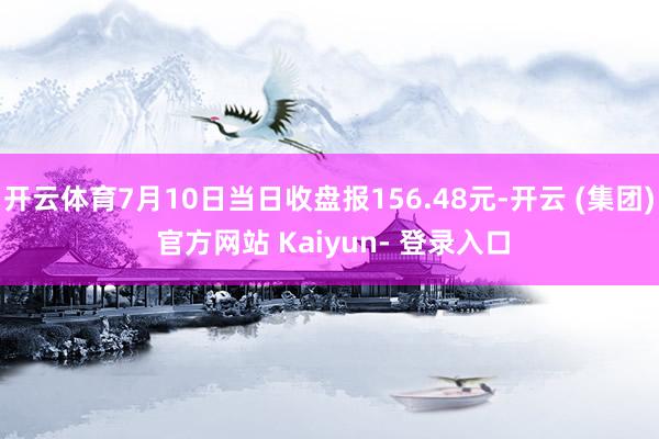 开云体育7月10日当日收盘报156.48元-开云 (集团) 官方网站 Kaiyun- 登录入口