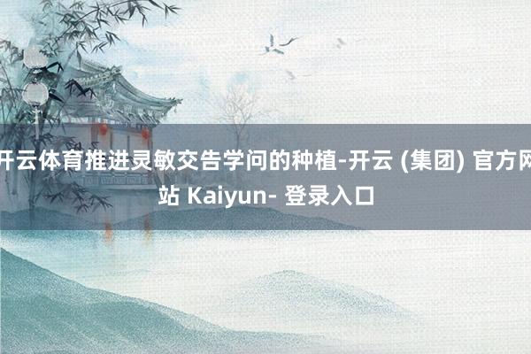 开云体育推进灵敏交告学问的种植-开云 (集团) 官方网站 Kaiyun- 登录入口