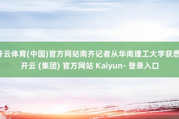 开云体育(中国)官方网站南齐记者从华南理工大学获悉-开云 (集团) 官方网站 Kaiyun- 登录入口