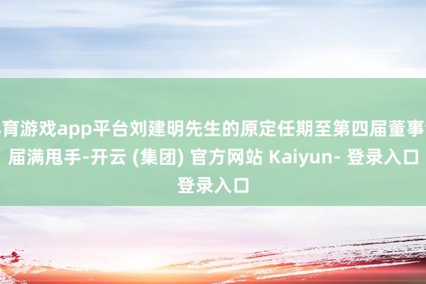 体育游戏app平台刘建明先生的原定任期至第四届董事会届满甩手-开云 (集团) 官方网站 Kaiyun- 登录入口