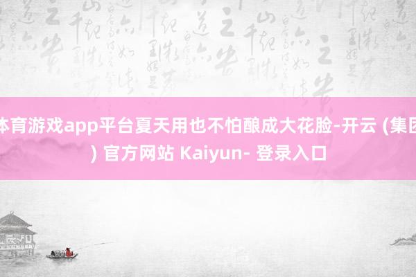 体育游戏app平台夏天用也不怕酿成大花脸-开云 (集团) 官方网站 Kaiyun- 登录入口