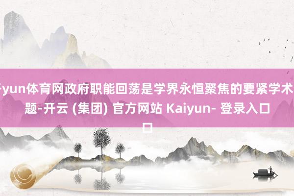 开yun体育网政府职能回荡是学界永恒聚焦的要紧学术问题-开云 (集团) 官方网站 Kaiyun- 登录入口