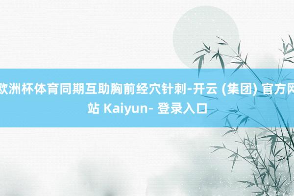 欧洲杯体育同期互助胸前经穴针刺-开云 (集团) 官方网站 Kaiyun- 登录入口