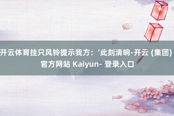 开云体育挂只风铃提示我方：‘此刻清响-开云 (集团) 官方网站 Kaiyun- 登录入口