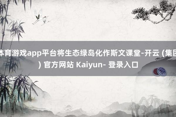 体育游戏app平台将生态绿岛化作斯文课堂-开云 (集团) 官方网站 Kaiyun- 登录入口