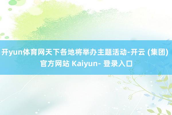 开yun体育网天下各地将举办主题活动-开云 (集团) 官方网站 Kaiyun- 登录入口