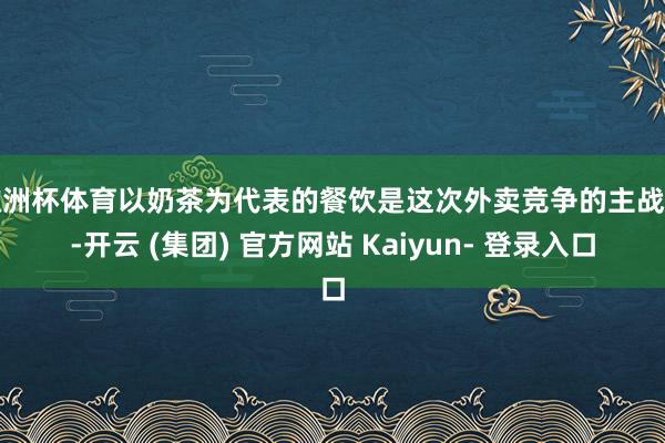 欧洲杯体育以奶茶为代表的餐饮是这次外卖竞争的主战场-开云 (集团) 官方网站 Kaiyun- 登录入口