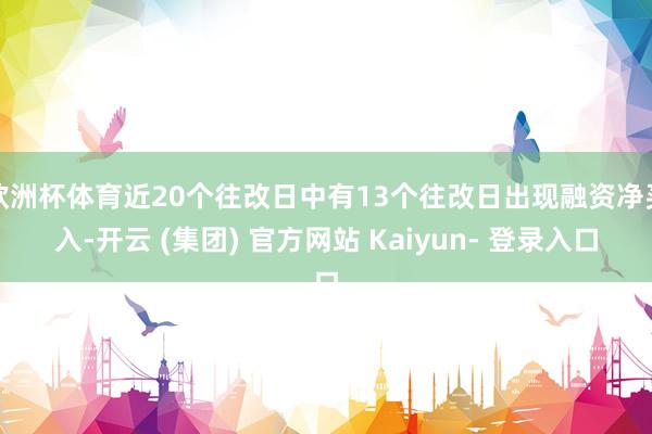 欧洲杯体育近20个往改日中有13个往改日出现融资净买入-开云 (集团) 官方网站 Kaiyun- 登录入口