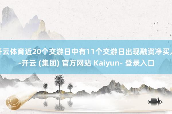 开云体育近20个交游日中有11个交游日出现融资净买入-开云 (集团) 官方网站 Kaiyun- 登录入口