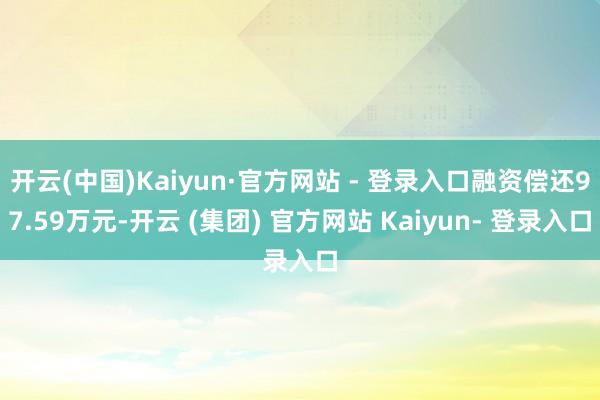 开云(中国)Kaiyun·官方网站 - 登录入口融资偿还97.59万元-开云 (集团) 官方网站 Kaiyun- 登录入口
