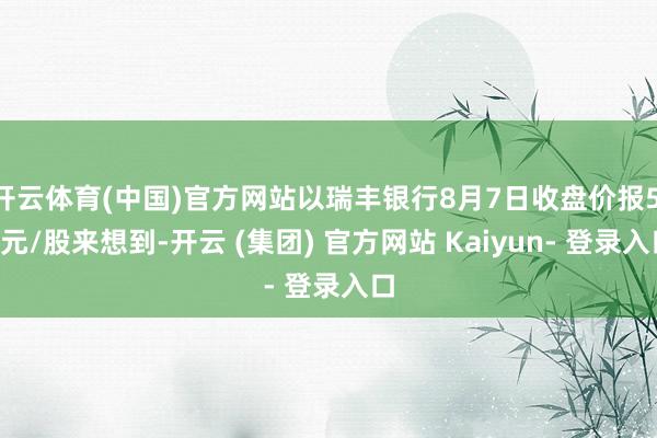 开云体育(中国)官方网站以瑞丰银行8月7日收盘价报5.7元/股来想到-开云 (集团) 官方网站 Kaiyun- 登录入口