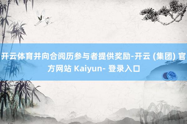 开云体育并向合阅历参与者提供奖励-开云 (集团) 官方网站 Kaiyun- 登录入口