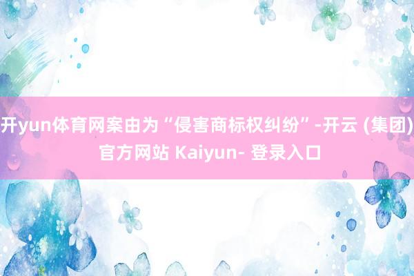 开yun体育网案由为“侵害商标权纠纷”-开云 (集团) 官方网站 Kaiyun- 登录入口