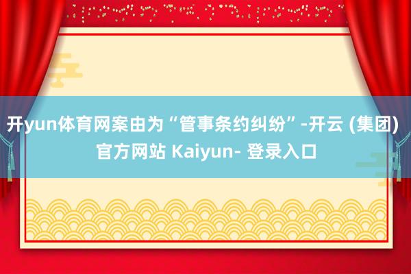 开yun体育网案由为“管事条约纠纷”-开云 (集团) 官方网站 Kaiyun- 登录入口