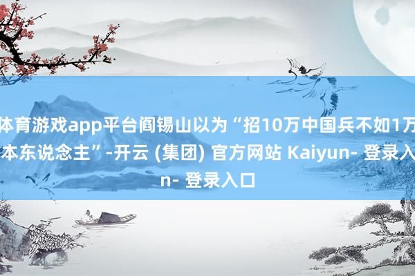 体育游戏app平台阎锡山以为“招10万中国兵不如1万日本东说念主”-开云 (集团) 官方网站 Kaiyun- 登录入口