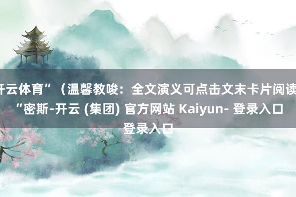 开云体育”（温馨教唆：全文演义可点击文末卡片阅读）“密斯-开云 (集团) 官方网站 Kaiyun- 登录入口