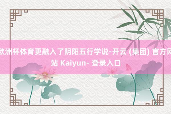 欧洲杯体育更融入了阴阳五行学说-开云 (集团) 官方网站 Kaiyun- 登录入口