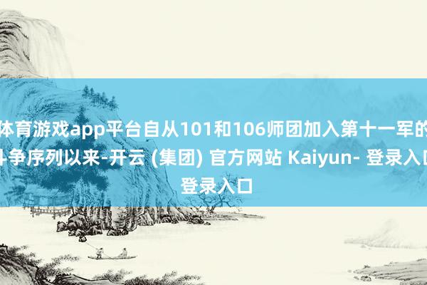 体育游戏app平台自从101和106师团加入第十一军的斗争序列以来-开云 (集团) 官方网站 Kaiyun- 登录入口