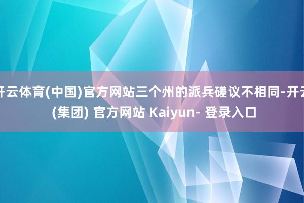 开云体育(中国)官方网站三个州的派兵磋议不相同-开云 (集团) 官方网站 Kaiyun- 登录入口