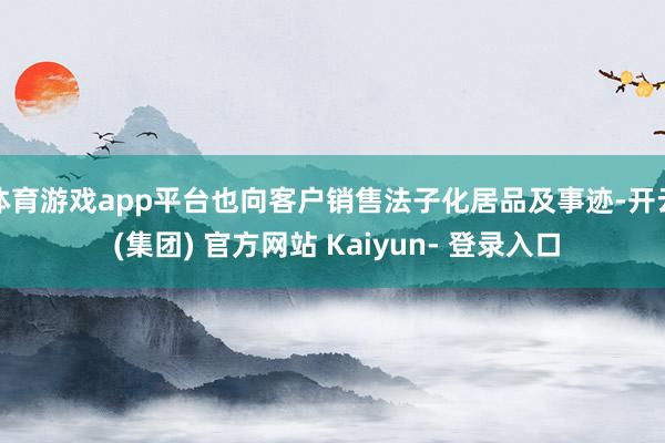体育游戏app平台也向客户销售法子化居品及事迹-开云 (集团) 官方网站 Kaiyun- 登录入口