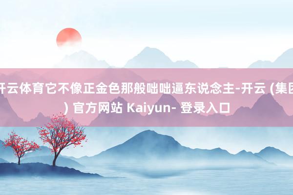 开云体育它不像正金色那般咄咄逼东说念主-开云 (集团) 官方网站 Kaiyun- 登录入口